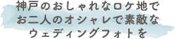 神戸のおしゃれなロケ地でお二人のオシャレで素敵なウェディングフォトを。